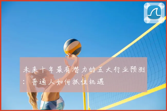 未来十年最有潜力的五大行业预测:普通人如何抓住机遇