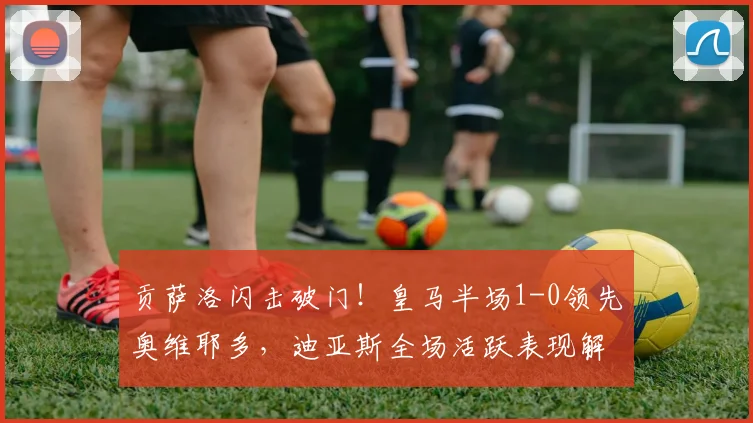 贡萨洛闪击破门!皇马半场1-0领先奥维耶多,迪亚斯全场活跃表现解析