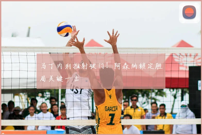 马丁内利推射破门！阿森纳锁定胜局关键一击