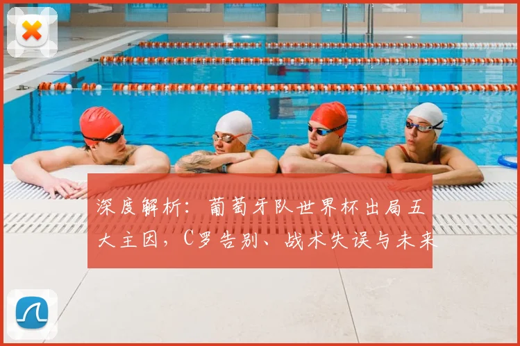 深度解析:葡萄牙队世界杯出局五大主因,C罗告别、战术失误与未来展望