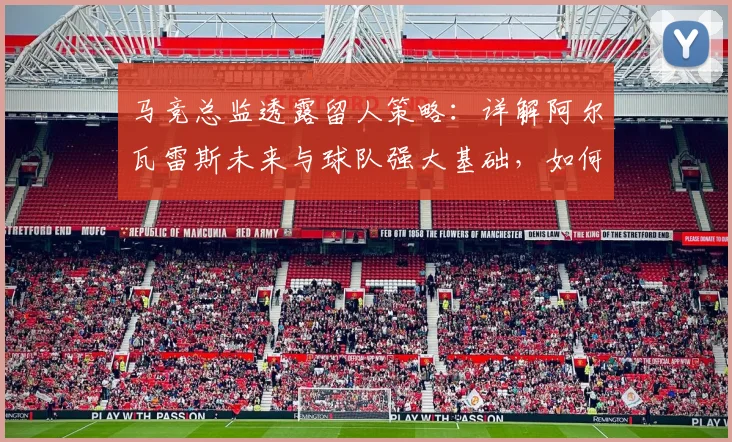 马竞总监透露留人策略:详解阿尔瓦雷斯未来与球队强大基础,如何留住顶尖球员成关键