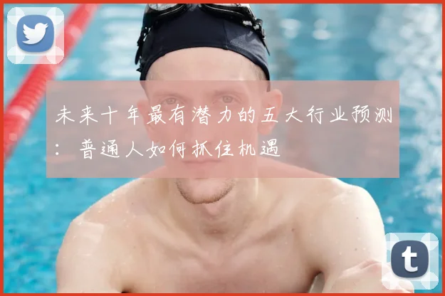 未来十年最有潜力的五大行业预测:普通人如何抓住机遇