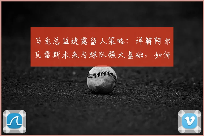 马竞总监透露留人策略:详解阿尔瓦雷斯未来与球队强大基础,如何留住顶尖球员成关键