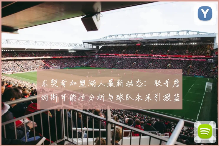 东契奇加盟湖人最新动态：联手詹姆斯可能性分析与球队未来引援蓝图