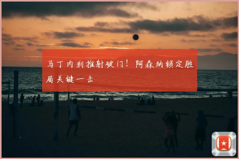马丁内利推射破门！阿森纳锁定胜局关键一击