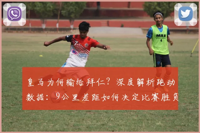 皇马为何输给拜仁?深度解析跑动数据:9公里差距如何决定比赛胜负