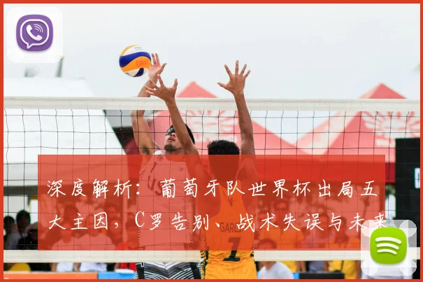 深度解析：葡萄牙队世界杯出局五大主因，C罗告别、战术失误与未来展望